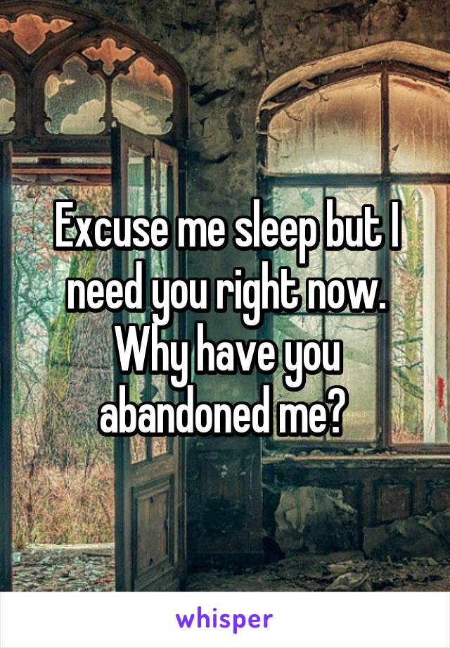 Excuse me sleep but I need you right now. Why have you abandoned me? 