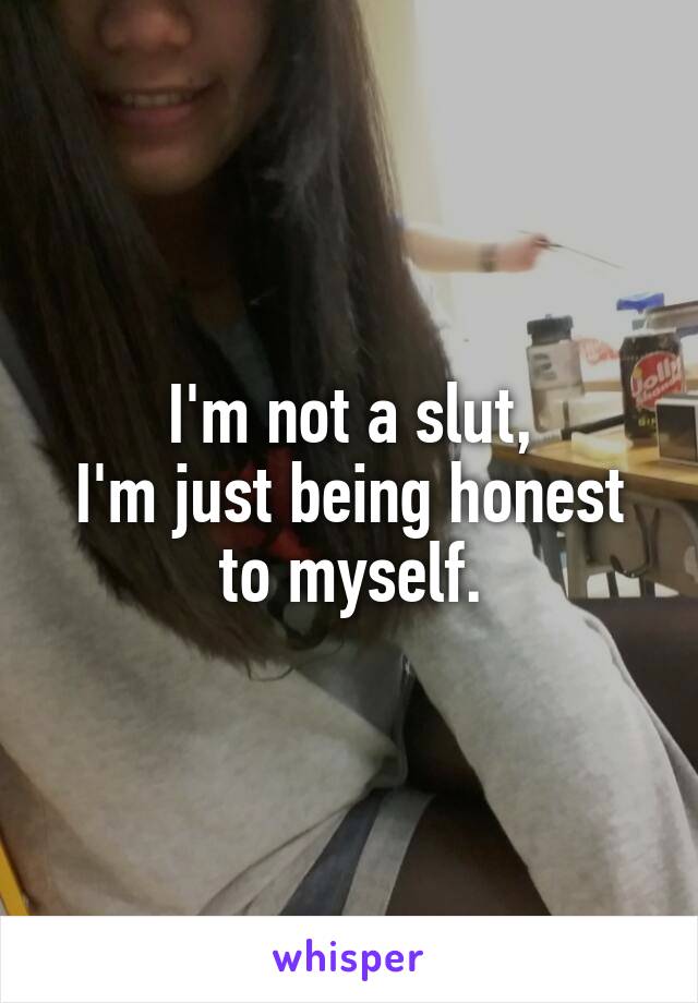 I'm not a slut,
I'm just being honest to myself.