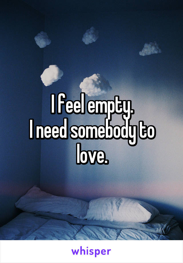 I feel empty.
I need somebody to love.