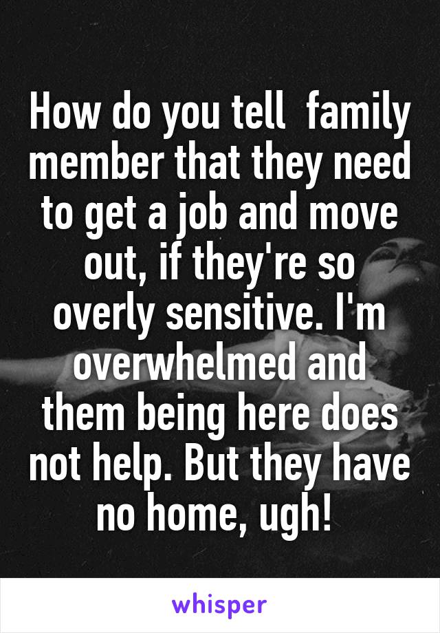 How do you tell  family member that they need to get a job and move out, if they're so overly sensitive. I'm overwhelmed and them being here does not help. But they have no home, ugh! 