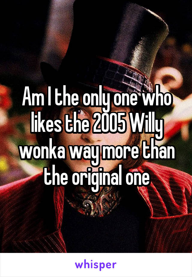 Am I the only one who likes the 2005 Willy wonka way more than the original one