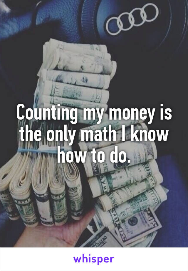 Counting my money is the only math I know how to do.