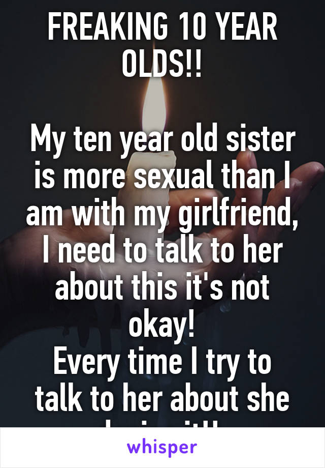 FREAKING 10 YEAR OLDS!!

My ten year old sister is more sexual than I am with my girlfriend, I need to talk to her about this it's not okay!
Every time I try to talk to her about she denies it!! 