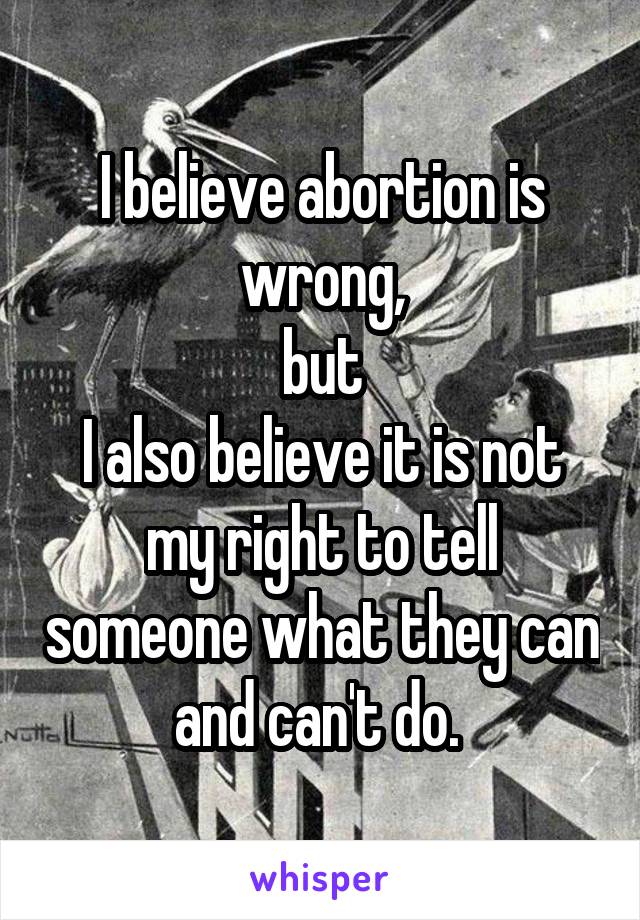 I believe abortion is wrong,
but
I also believe it is not my right to tell someone what they can and can't do. 