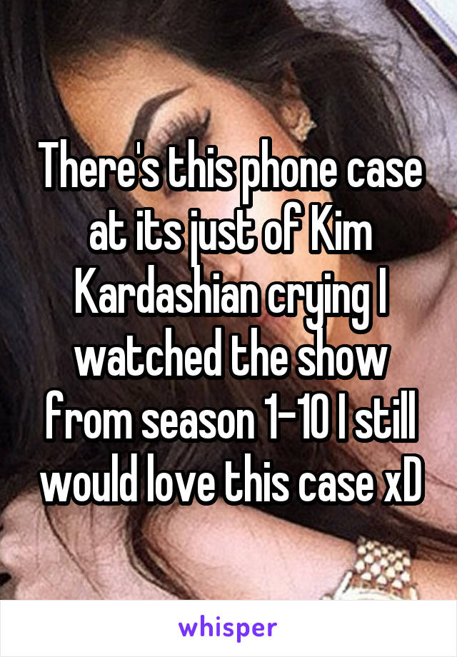 There's this phone case at its just of Kim Kardashian crying I watched the show from season 1-10 I still would love this case xD