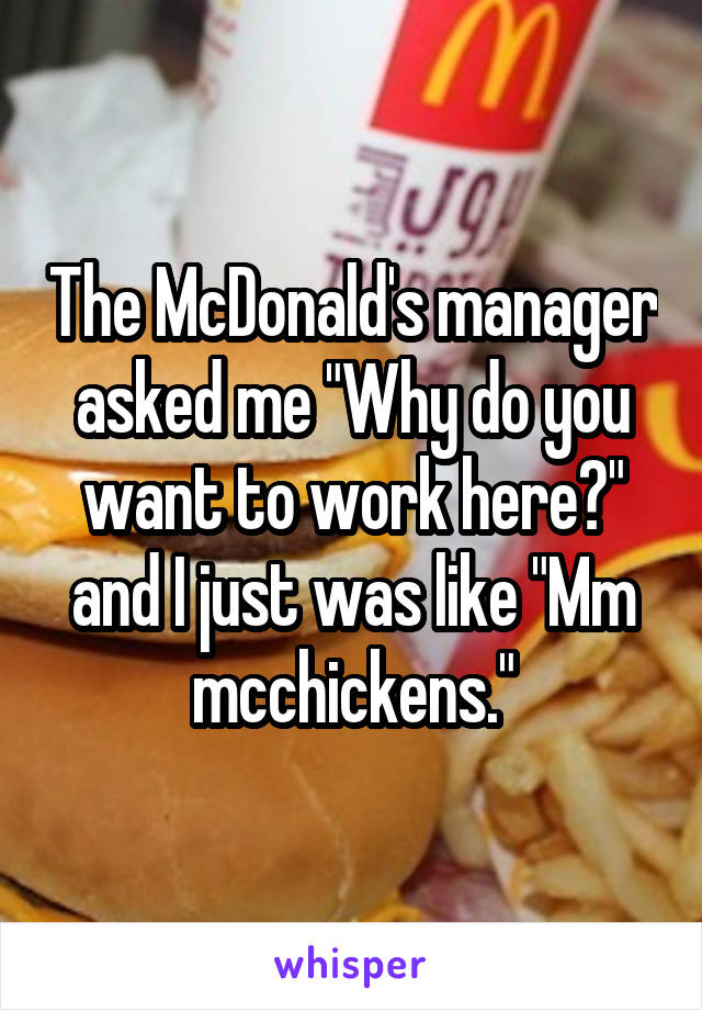 The McDonald's manager asked me "Why do you want to work here?" and I just was like "Mm mcchickens."