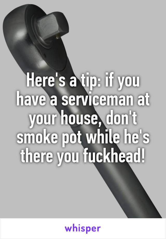 Here's a tip: if you have a serviceman at your house, don't smoke pot while he's there you fuckhead!