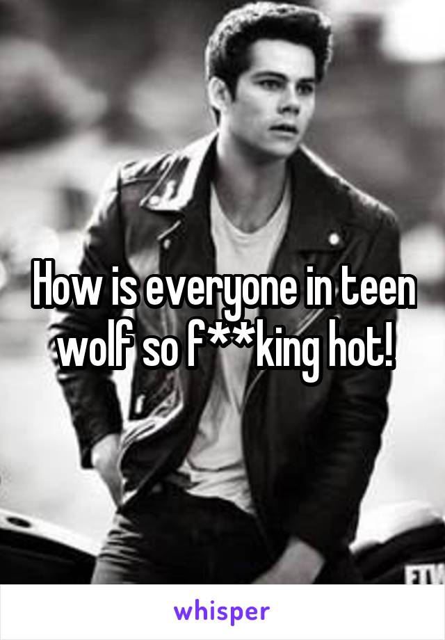 How is everyone in teen wolf so f**king hot!