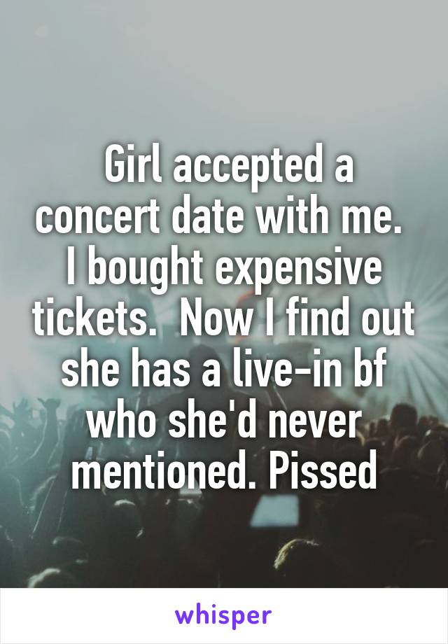  Girl accepted a concert date with me.  I bought expensive tickets.  Now I find out she has a live-in bf who she'd never mentioned. Pissed