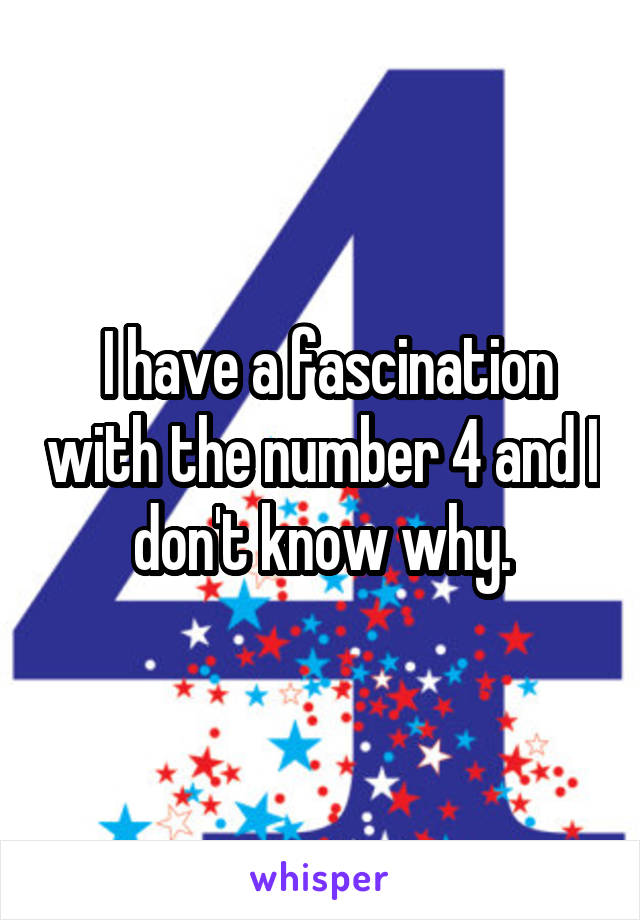  I have a fascination with the number 4 and I don't know why.