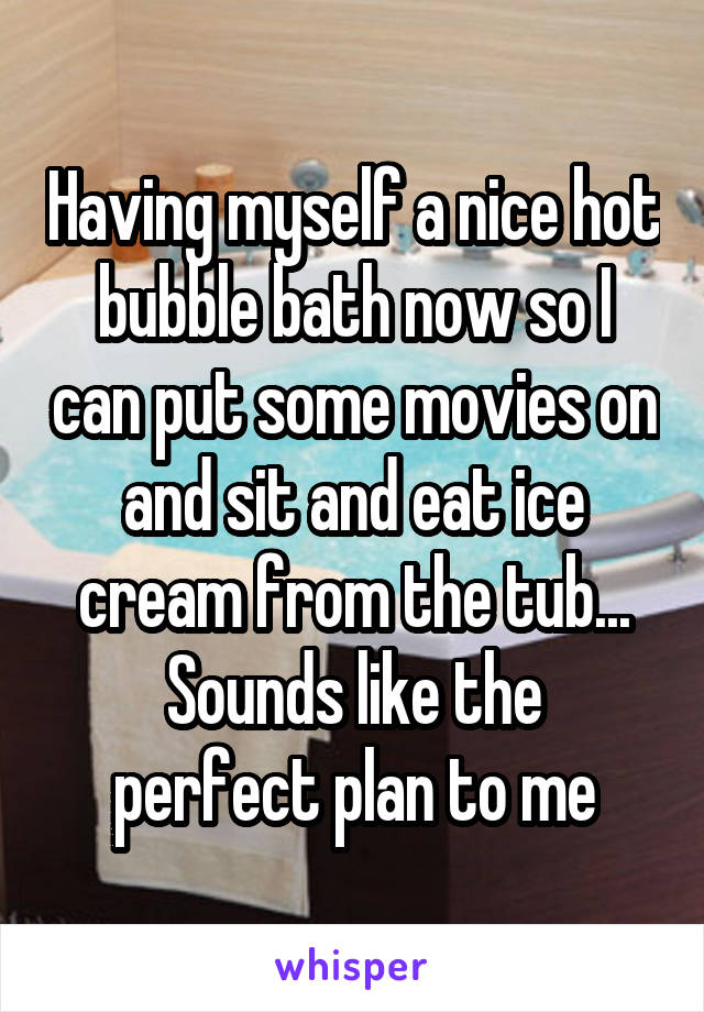 Having myself a nice hot bubble bath now so I can put some movies on and sit and eat ice cream from the tub...
Sounds like the perfect plan to me