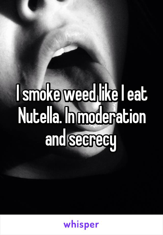 I smoke weed like I eat Nutella. In moderation and secrecy 