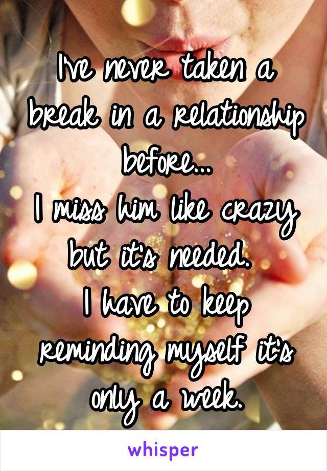 I've never taken a break in a relationship before...
I miss him like crazy but it's needed. 
I have to keep reminding myself it's only a week.