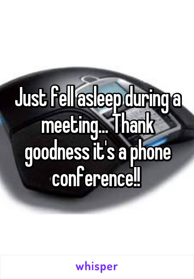 Just fell asleep during a meeting... Thank goodness it's a phone conference!! 