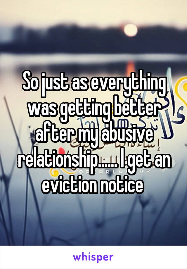 So just as everything was getting better after my abusive relationship...... I get an eviction notice 