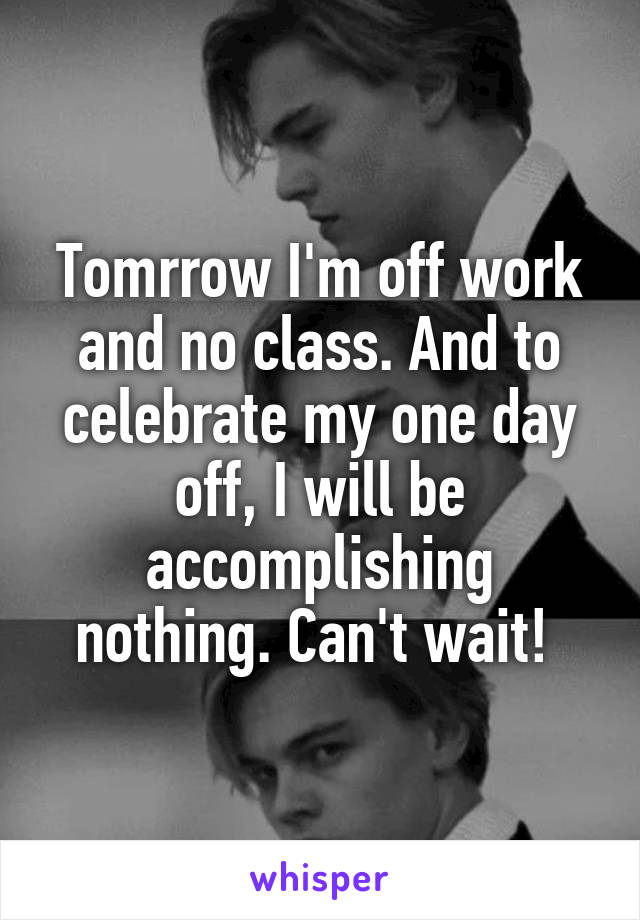 Tomrrow I'm off work and no class. And to celebrate my one day off, I will be accomplishing nothing. Can't wait! 