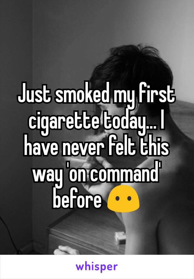 Just smoked my first cigarette today... I have never felt this way 'on command' before 😶