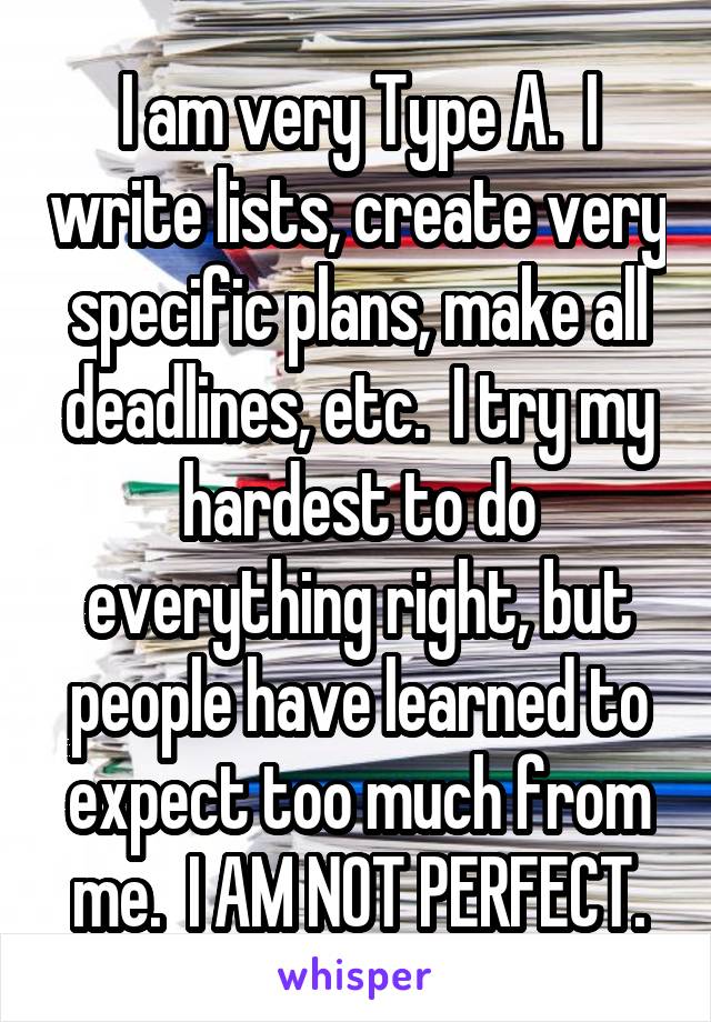 I am very Type A.  I write lists, create very specific plans, make all deadlines, etc.  I try my hardest to do everything right, but people have learned to expect too much from me.  I AM NOT PERFECT.