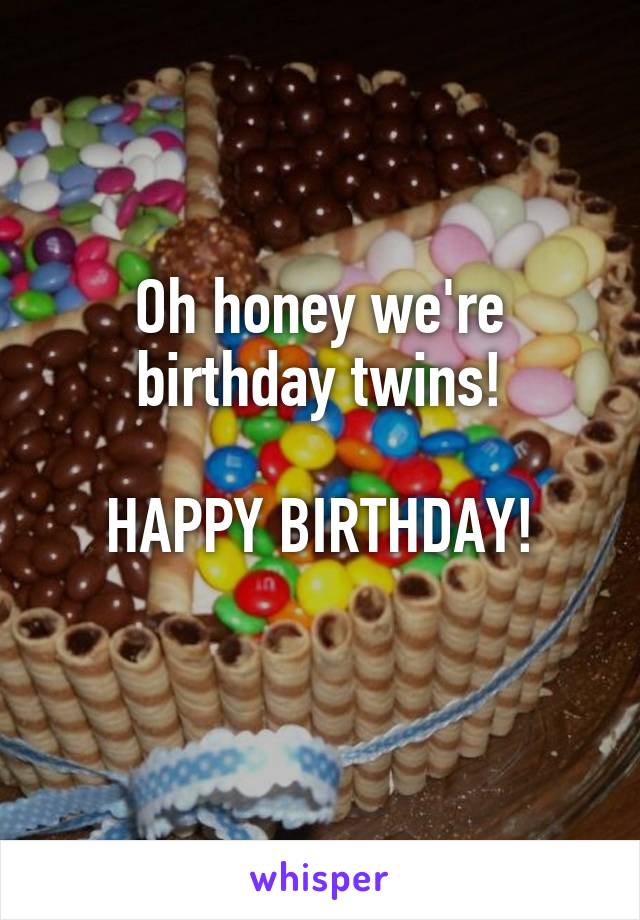 Oh honey we're birthday twins!

HAPPY BIRTHDAY!
