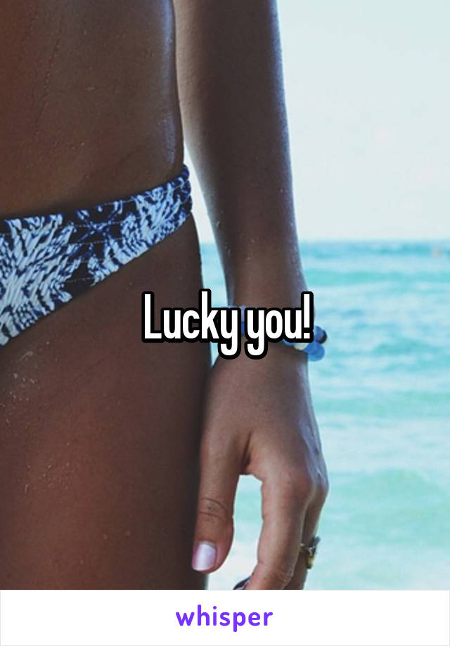 Lucky you!