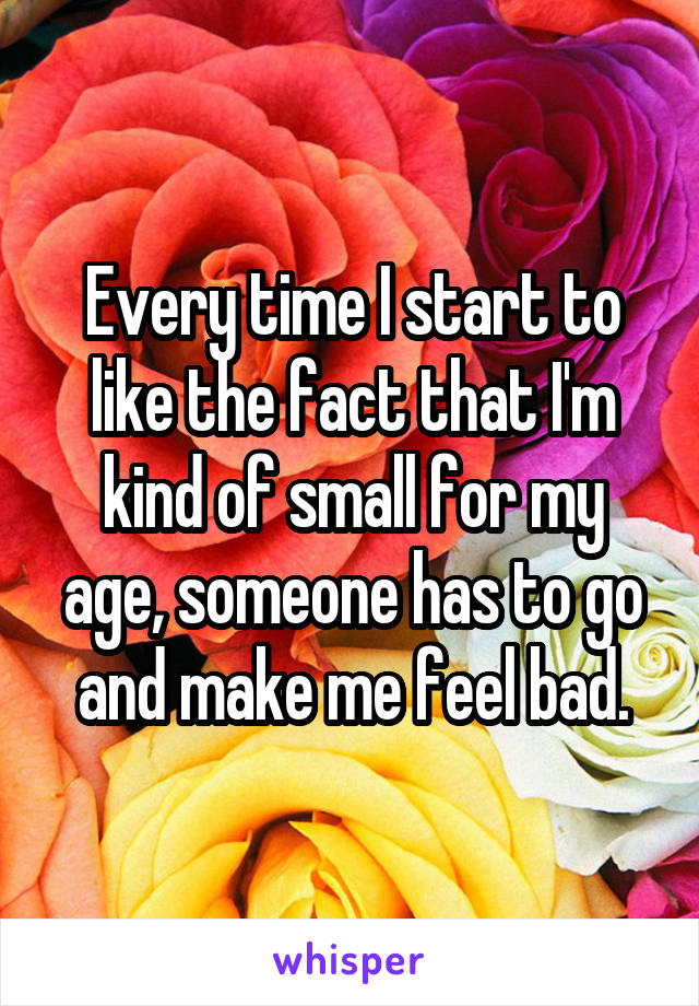 Every time I start to like the fact that I'm kind of small for my age, someone has to go and make me feel bad.