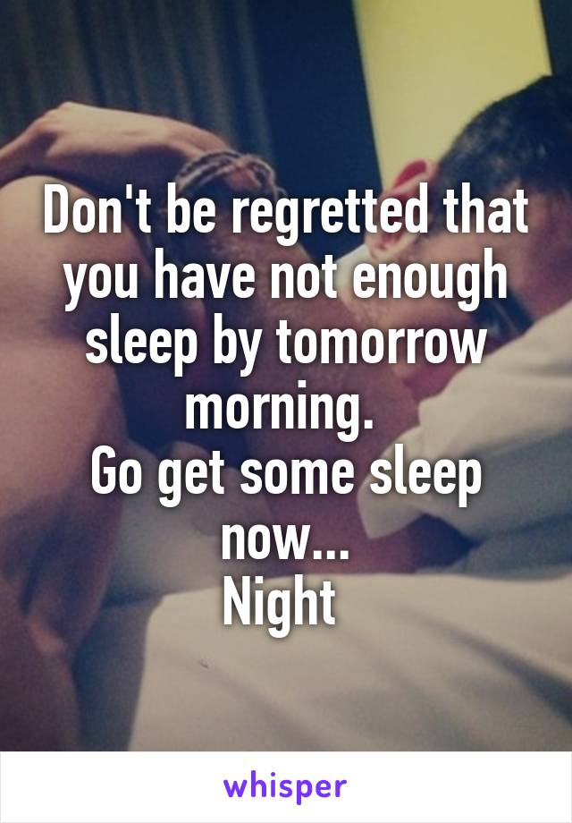 Don't be regretted that you have not enough sleep by tomorrow morning. 
Go get some sleep now...
Night 