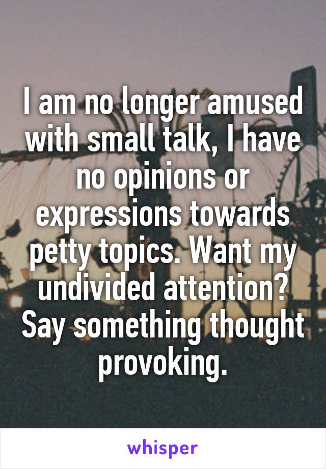 I am no longer amused with small talk, I have no opinions or expressions towards petty topics. Want my undivided attention? Say something thought provoking.