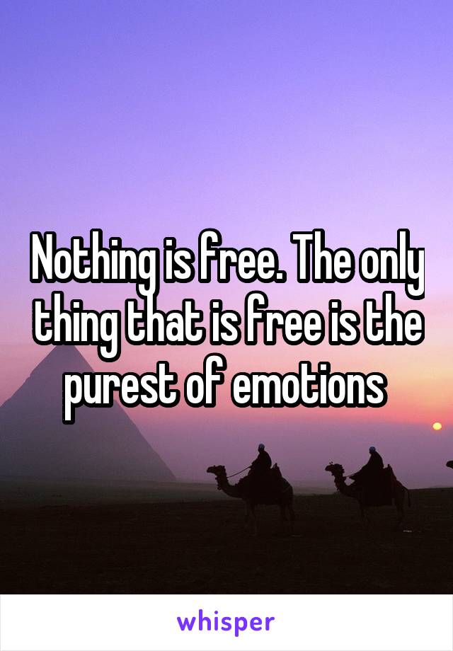 Nothing is free. The only thing that is free is the purest of emotions 