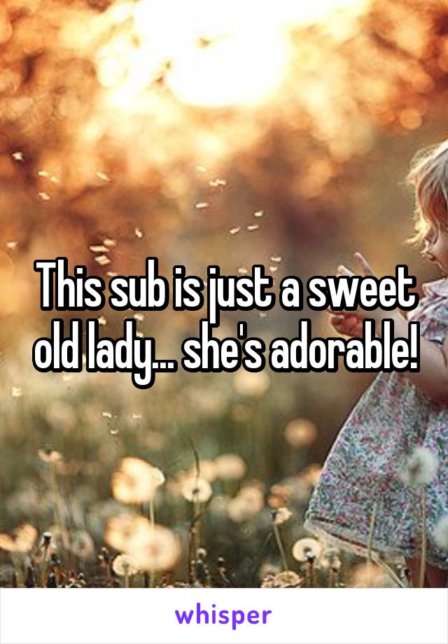 This sub is just a sweet old lady... she's adorable!