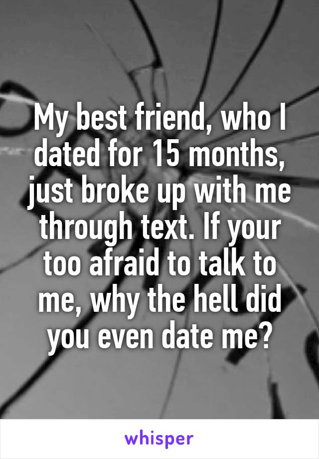 My best friend, who I dated for 15 months, just broke up with me through text. If your too afraid to talk to me, why the hell did you even date me?