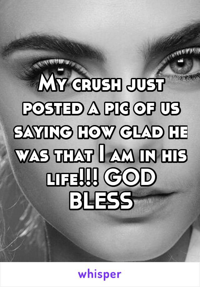 My crush just posted a pic of us saying how glad he was that I am in his life!!! GOD BLESS