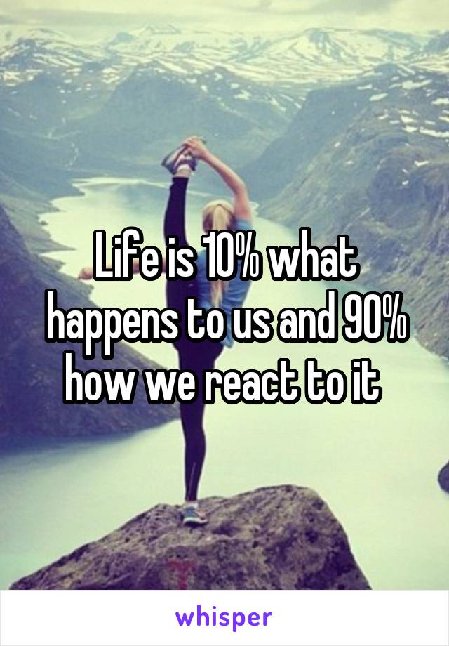 Life is 10% what happens to us and 90% how we react to it 