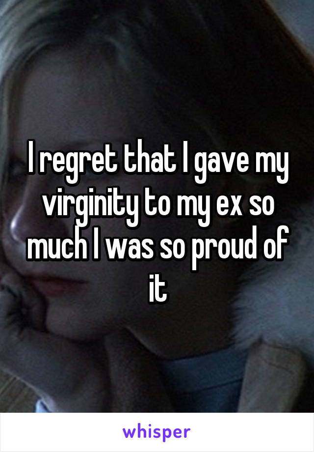 I regret that I gave my virginity to my ex so much I was so proud of it