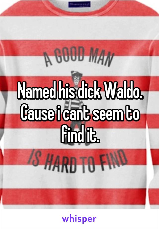 Named his dick Waldo.
Cause i cant seem to find it.