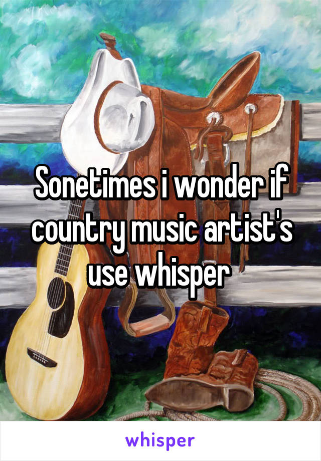 Sonetimes i wonder if country music artist's use whisper 