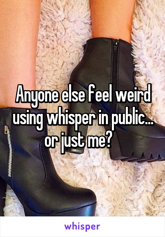 Anyone else feel weird using whisper in public... or just me?   