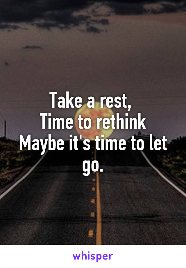 Take a rest, 
Time to rethink
Maybe it's time to let go.