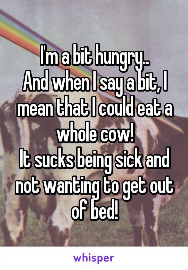 I'm a bit hungry..
And when I say a bit, I mean that I could eat a whole cow!
It sucks being sick and not wanting to get out of bed!