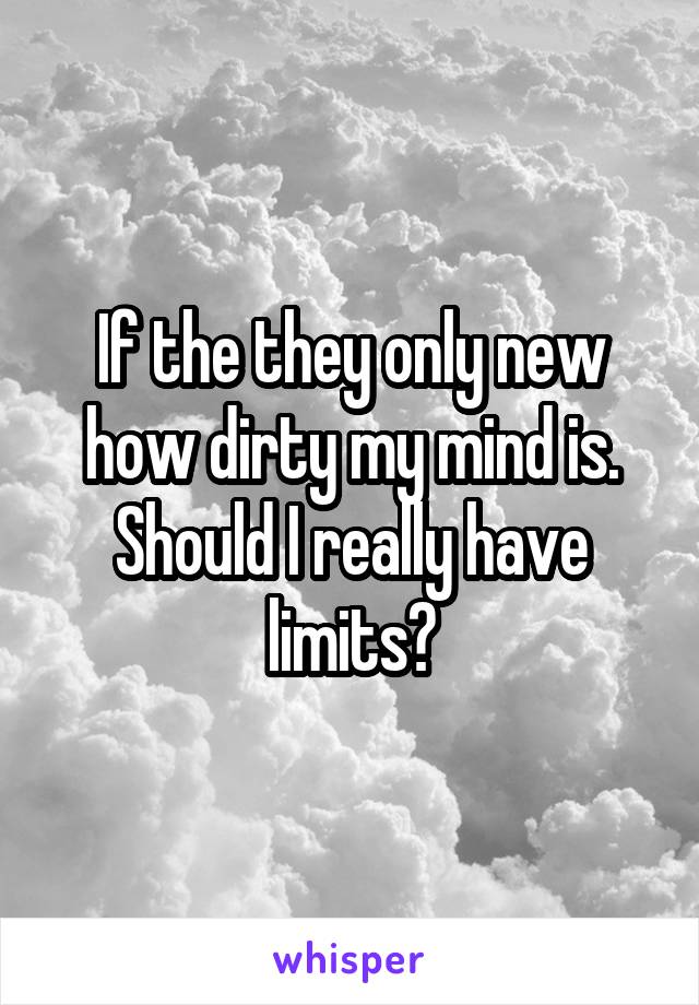 If the they only new how dirty my mind is. Should I really have limits?