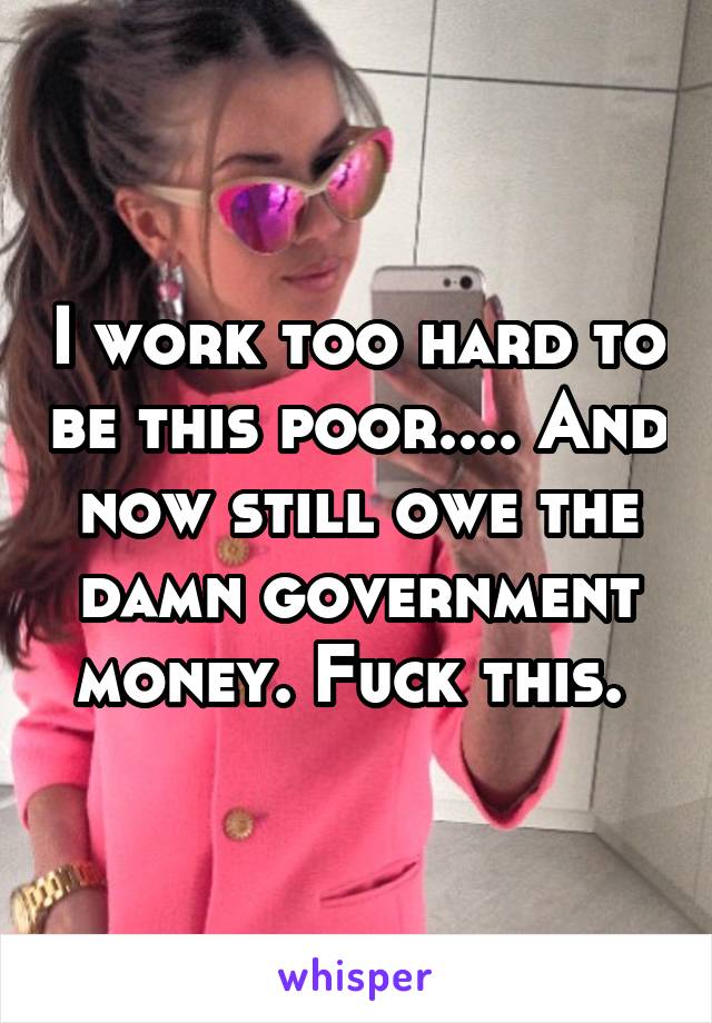 I work too hard to be this poor.... And now still owe the damn government money. Fuck this. 