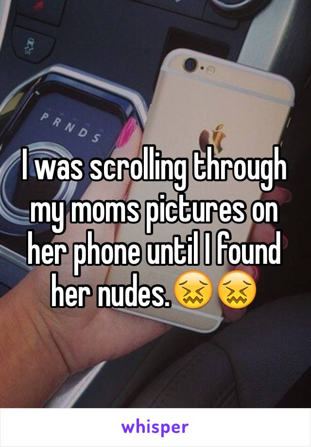 I was scrolling through my moms pictures on her phone until I found her nudes.😖😖