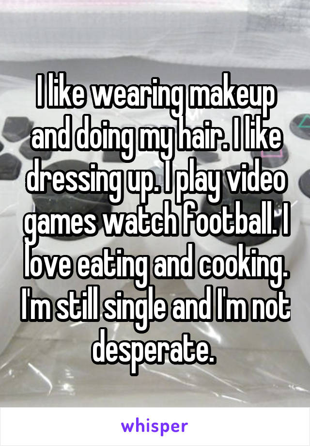 I like wearing makeup and doing my hair. I like dressing up. I play video games watch football. I love eating and cooking. I'm still single and I'm not desperate. 