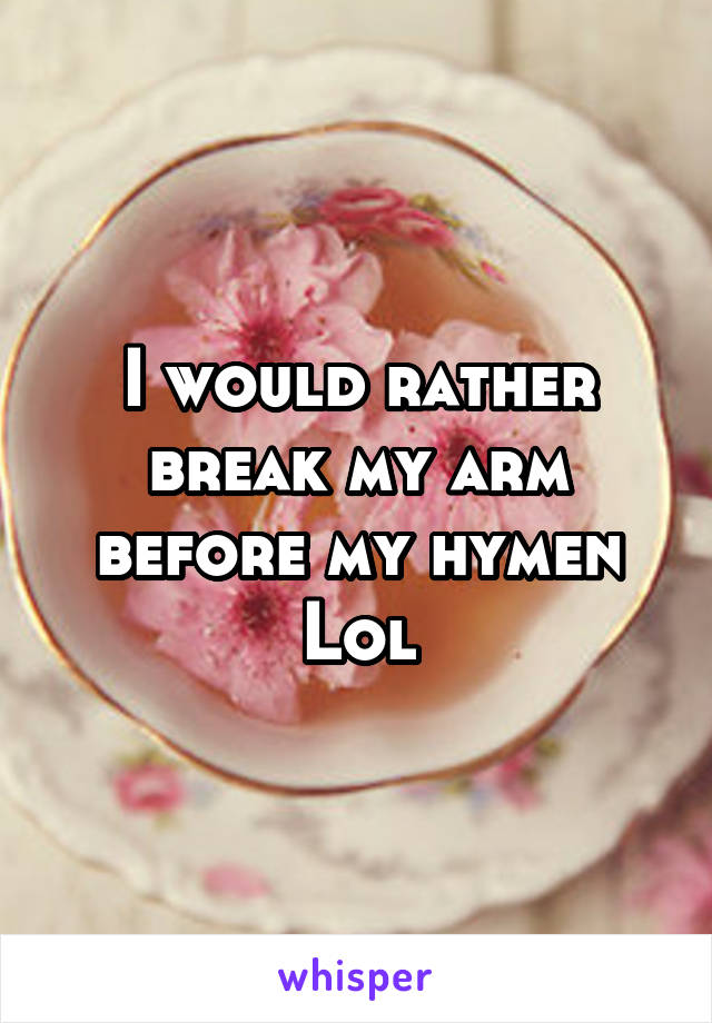 I would rather break my arm before my hymen
Lol