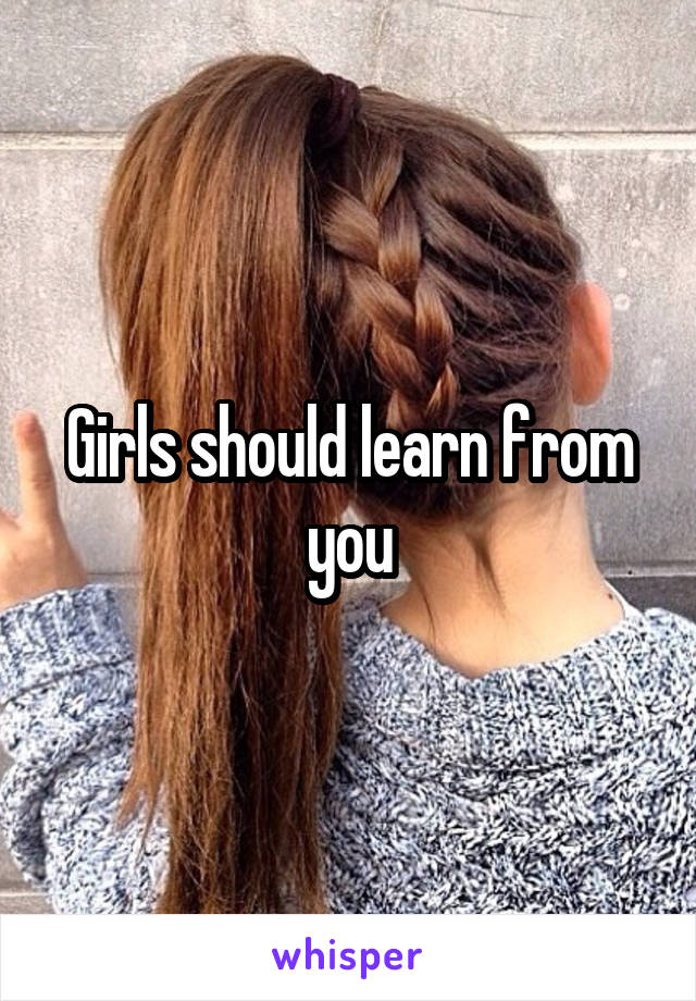 Girls should learn from you