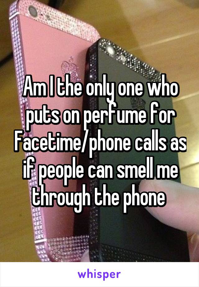 Am I the only one who puts on perfume for Facetime/phone calls as if people can smell me through the phone 