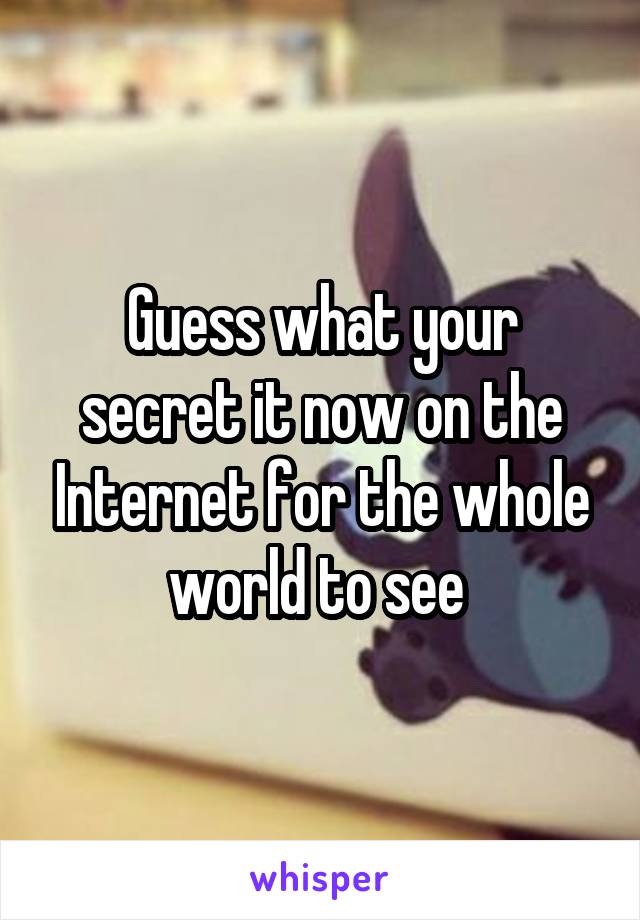 Guess what your secret it now on the Internet for the whole world to see 