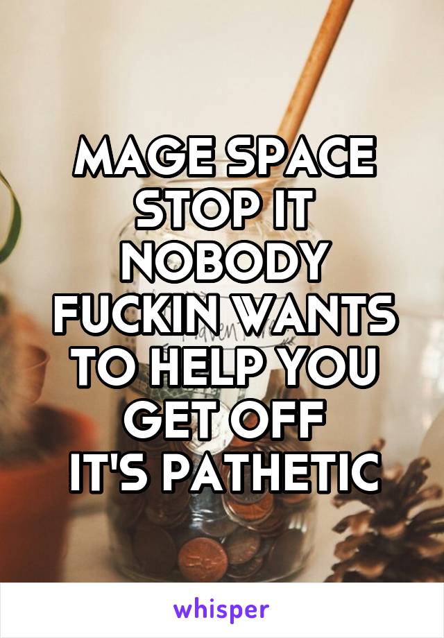 MAGE SPACE STOP IT NOBODY FUCKIN WANTS TO HELP YOU GET OFF
IT'S PATHETIC