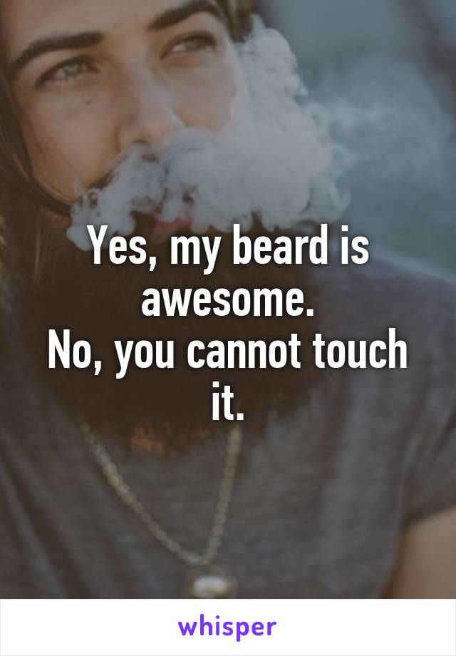 Yes, my beard is awesome.
No, you cannot touch it.