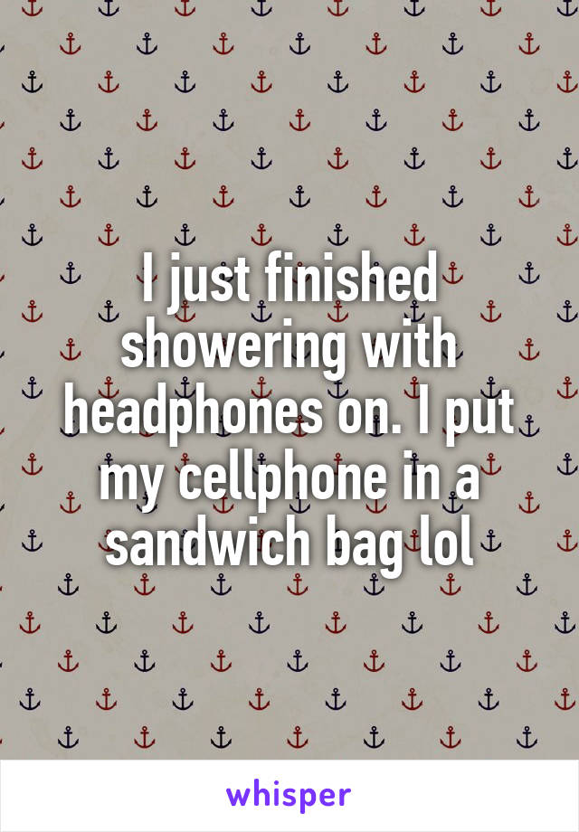 I just finished showering with headphones on. I put my cellphone in a sandwich bag lol