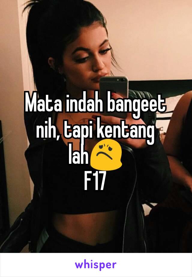 Mata indah bangeet nih, tapi kentang lah😟
F17